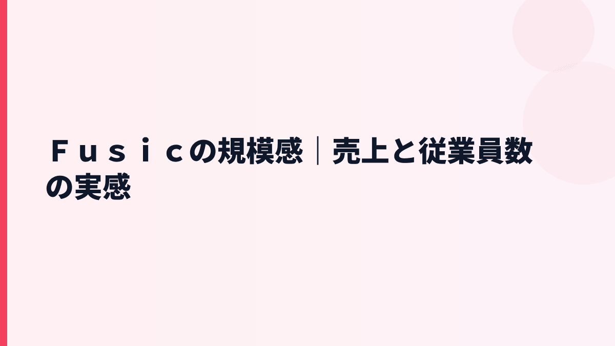 Ｆｕｓｉｃの規模感｜売上と従業員数の実感