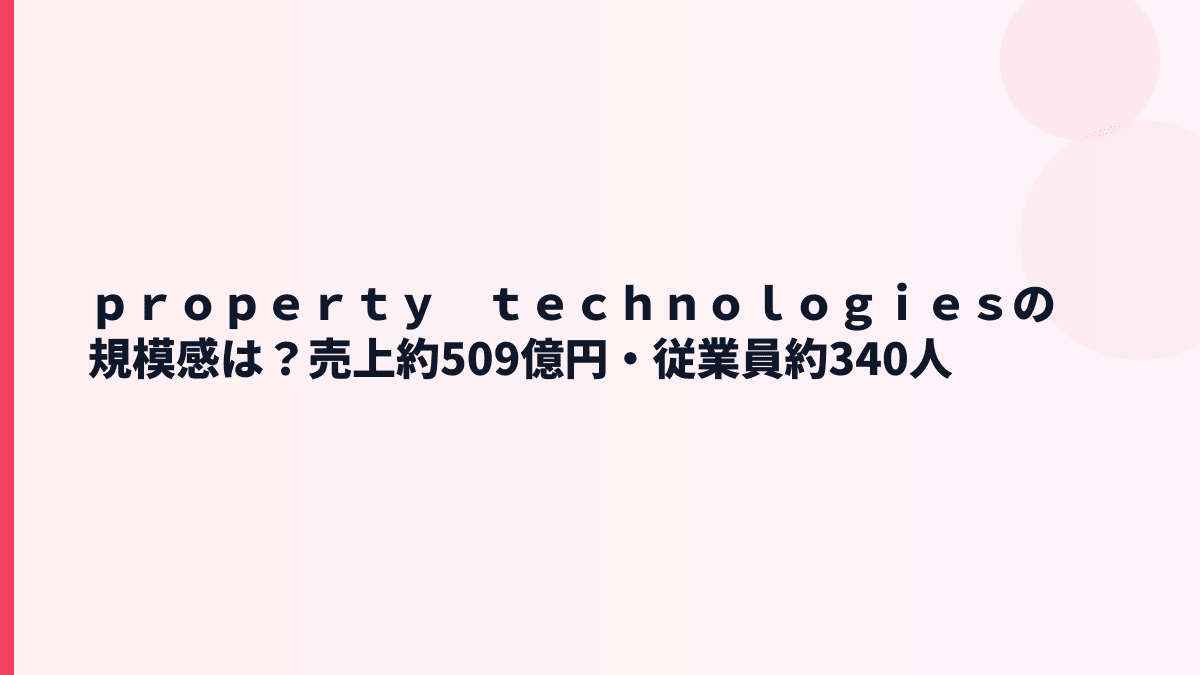 ｐｒｏｐｅｒｔｙ　ｔｅｃｈｎｏｌｏｇｉｅｓの規模感は？売上約509億円・従業員約340人