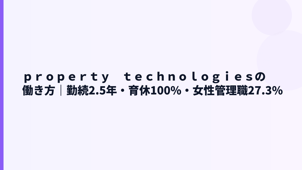 ｐｒｏｐｅｒｔｙ　ｔｅｃｈｎｏｌｏｇｉｅｓの働き方｜勤続2.5年・育休100%・女性管理職27.3%