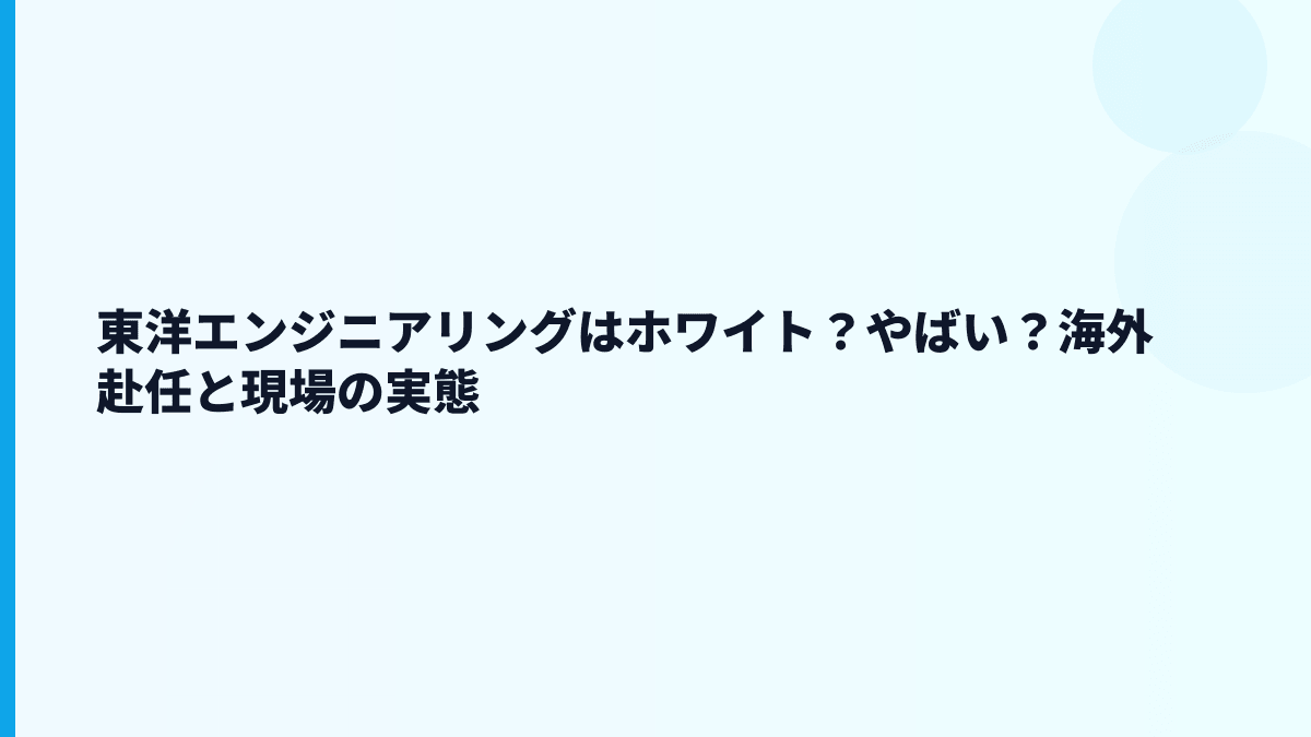 東洋エンジニアリングはホワイト？やばい？海外赴任と現場の実態