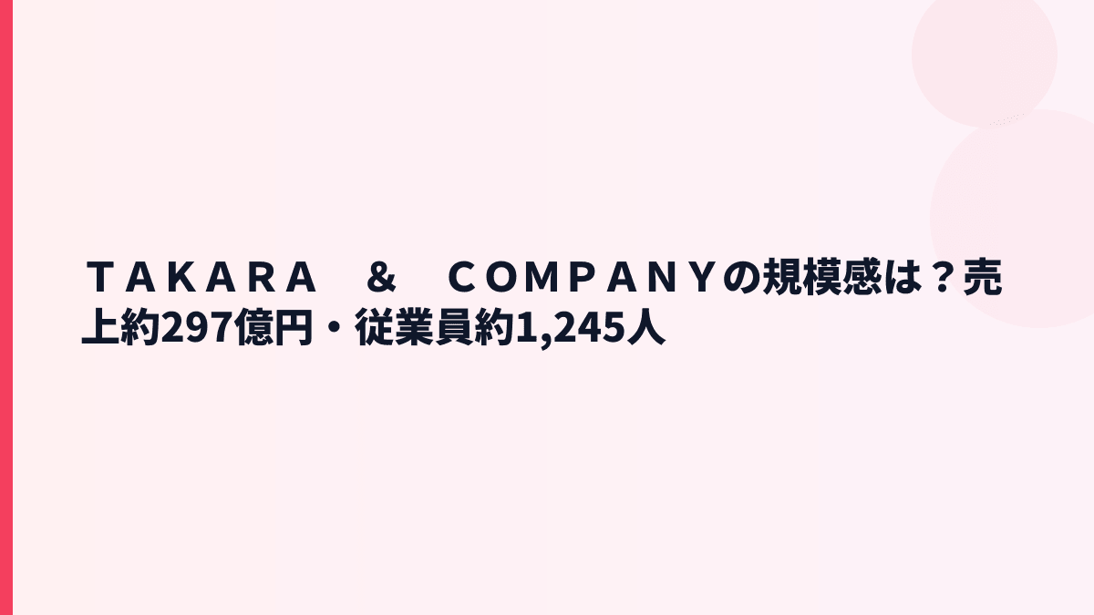 ＴＡＫＡＲＡ　＆　ＣＯＭＰＡＮＹの規模感は？売上約297億円・従業員約1,245人