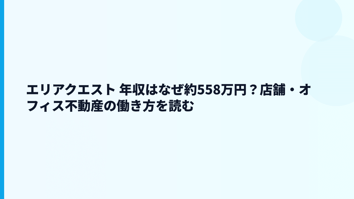 エリアクエスト 年収はなぜ約558万円？店舗・オフィス不動産の働き方を読む