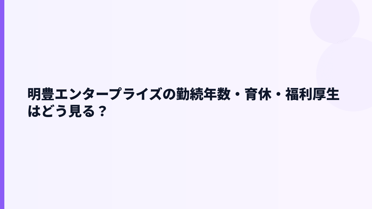 明豊エンタープライズの勤続年数・育休・福利厚生はどう見る？