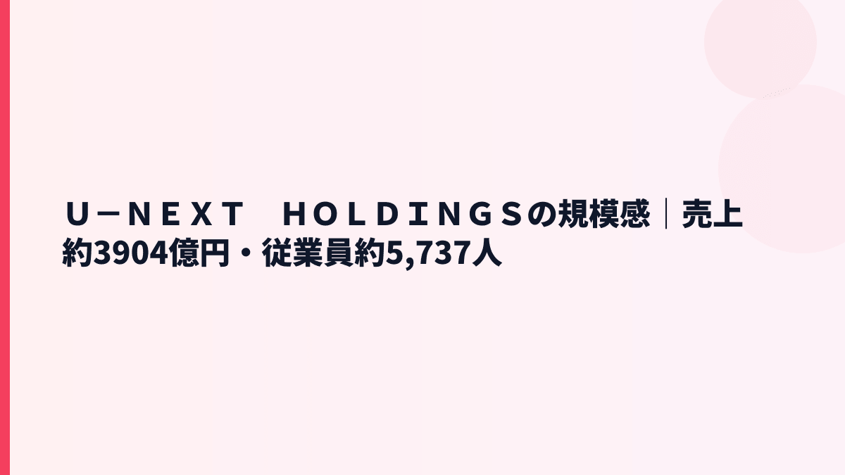 Ｕ－ＮＥＸＴ　ＨＯＬＤＩＮＧＳの規模感は？売上約3,904億円・従業員約5,737人