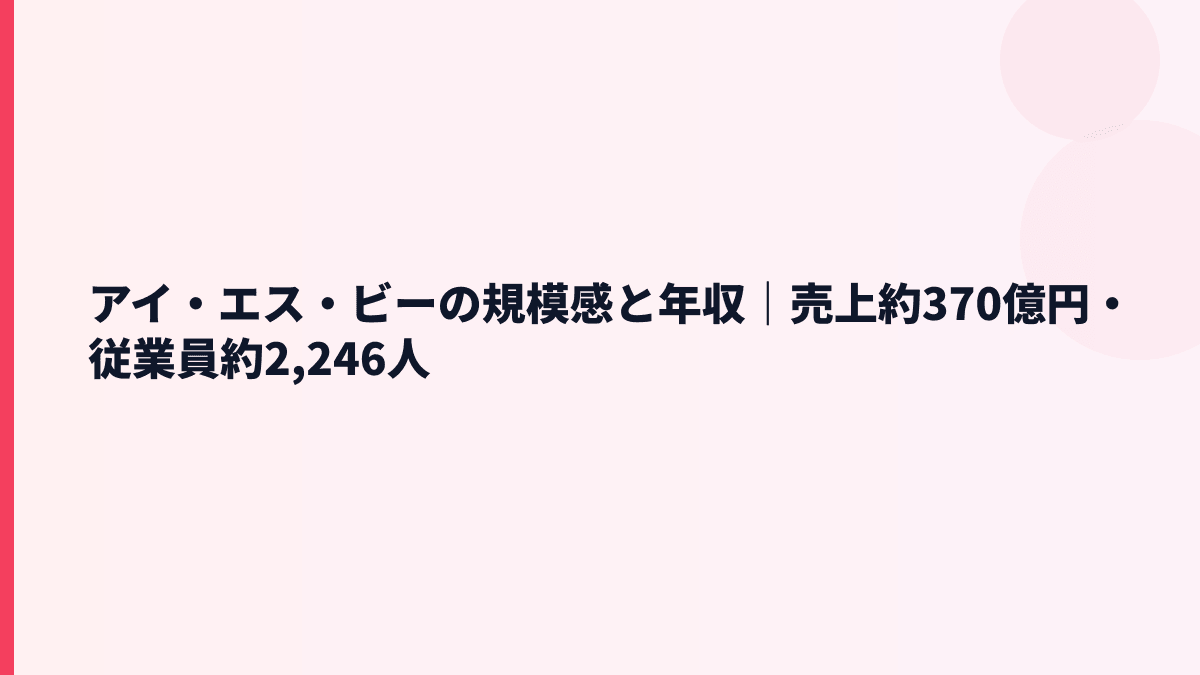 アイ・エス・ビーの規模感と年収｜売上約370億円・従業員約2,246人