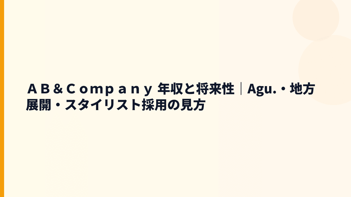 ＡＢ＆Ｃｏｍｐａｎｙ 年収と将来性｜Agu.・地方展開・スタイリスト採用の見方