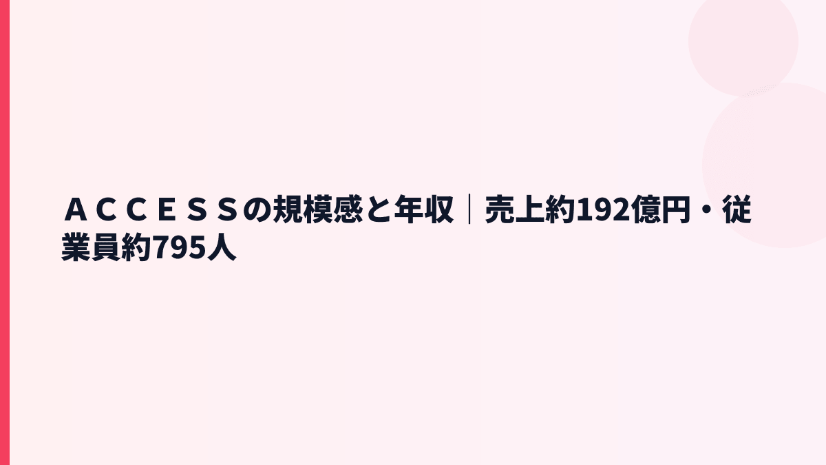 ＡＣＣＥＳＳの規模感と年収｜売上約192億円・従業員約795人