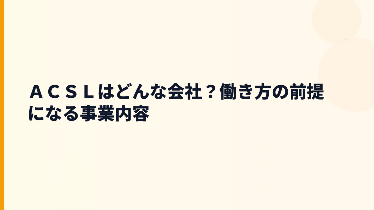 ＡＣＳＬはどんな会社？働き方の前提になる事業内容