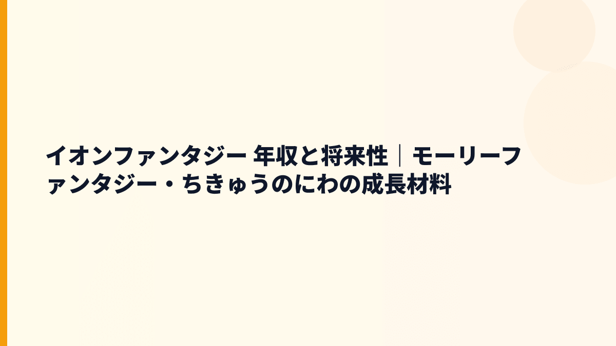 イオンファンタジー 年収と将来性｜モーリーファンタジー・ちきゅうのにわの成長材料