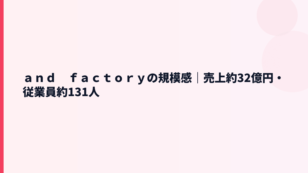 ａｎｄ　ｆａｃｔｏｒｙの規模感は？売上約32億円・従業員約131人