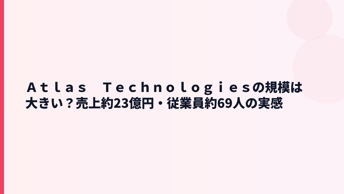 Ａｔｌａｓ　Ｔｅｃｈｎｏｌｏｇｉｅｓの規模は大きい？売上23億円・従業員69人の実感