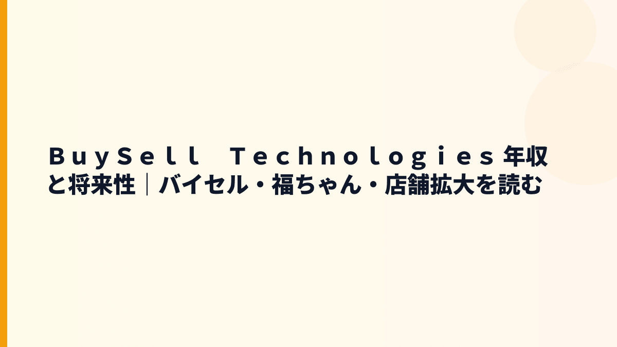 ＢｕｙＳｅｌｌ　Ｔｅｃｈｎｏｌｏｇｉｅｓ 年収と将来性｜バイセル・福ちゃん・店舗拡大を読む