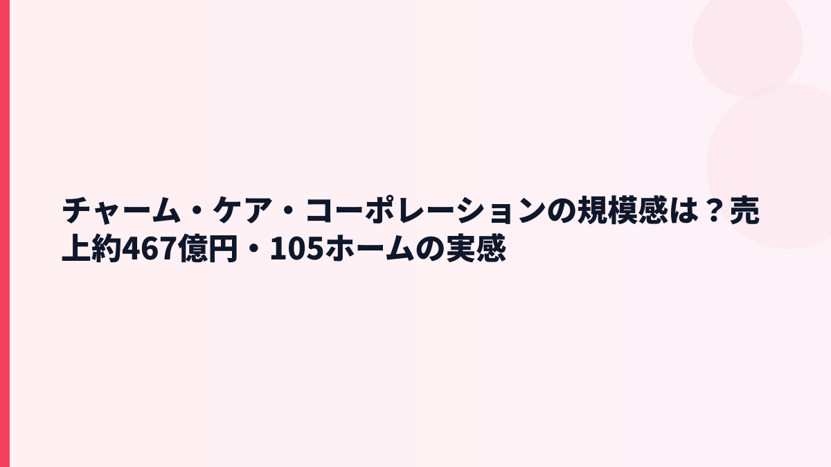 チャーム・ケア・コーポレーションの規模感は？売上約467億円・105ホームの実感