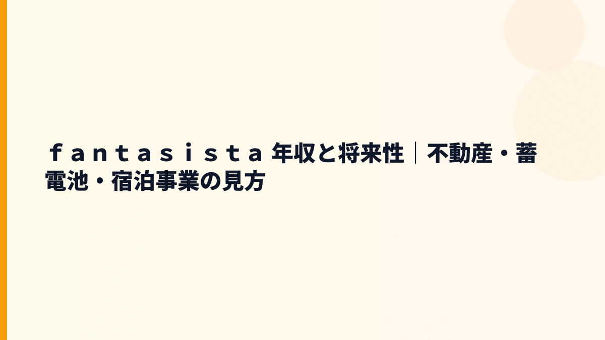 ｆａｎｔａｓｉｓｔａ 年収と将来性｜不動産・蓄電池・宿泊事業の見方