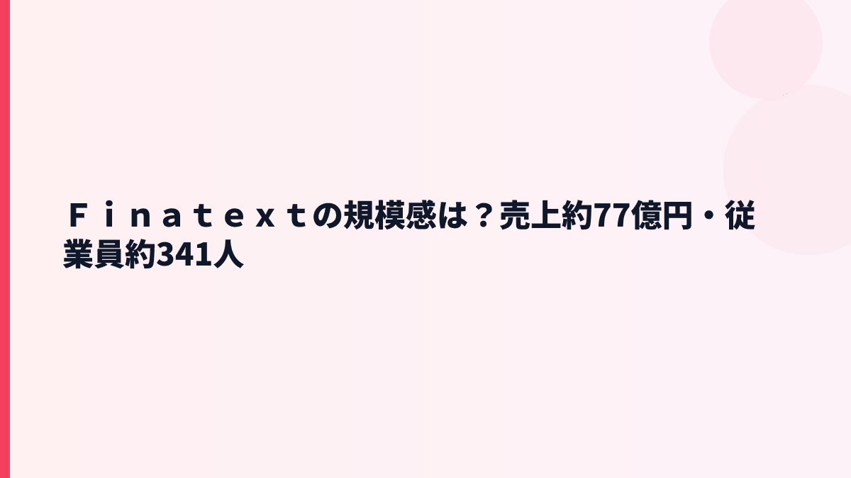 Ｆｉｎａｔｅｘｔの規模感｜売上約77億円・従業員約341人