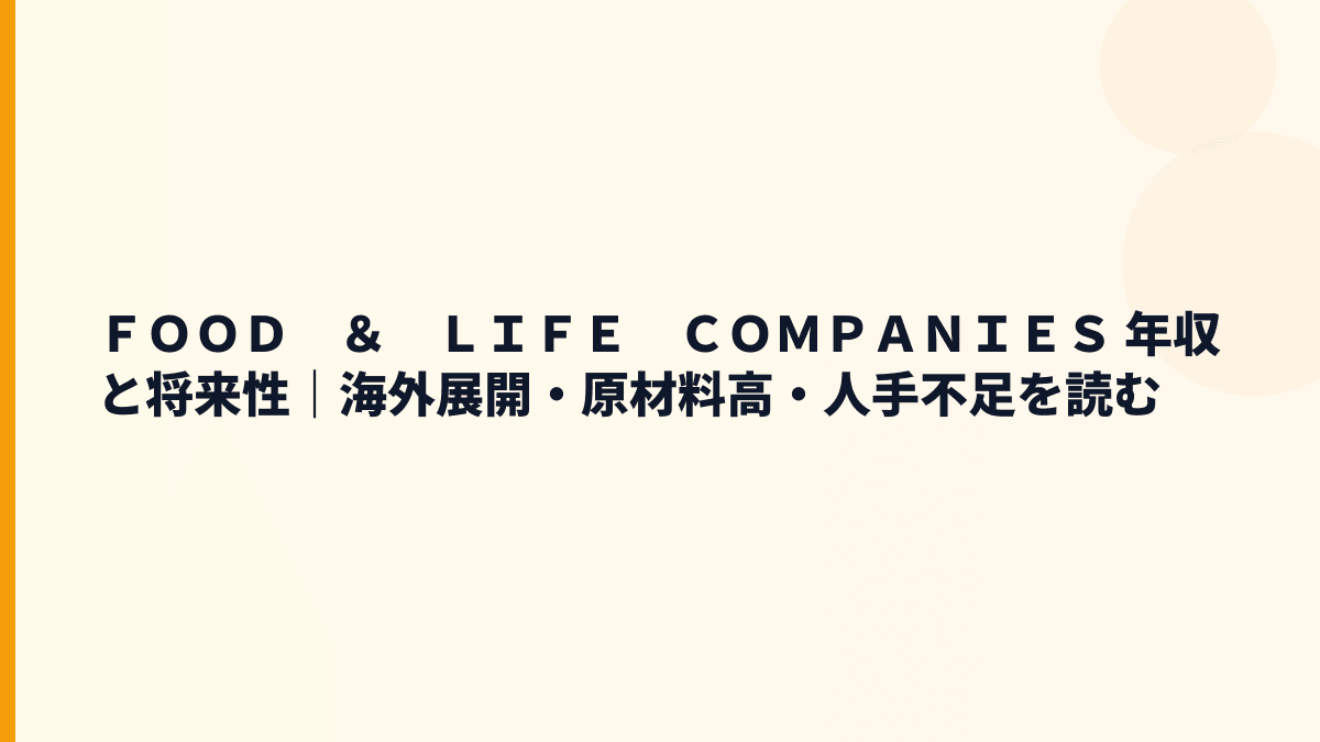 ＦＯＯＤ　＆　ＬＩＦＥ　ＣＯＭＰＡＮＩＥＳ 年収と将来性｜海外展開・原材料高・人手不足を読む