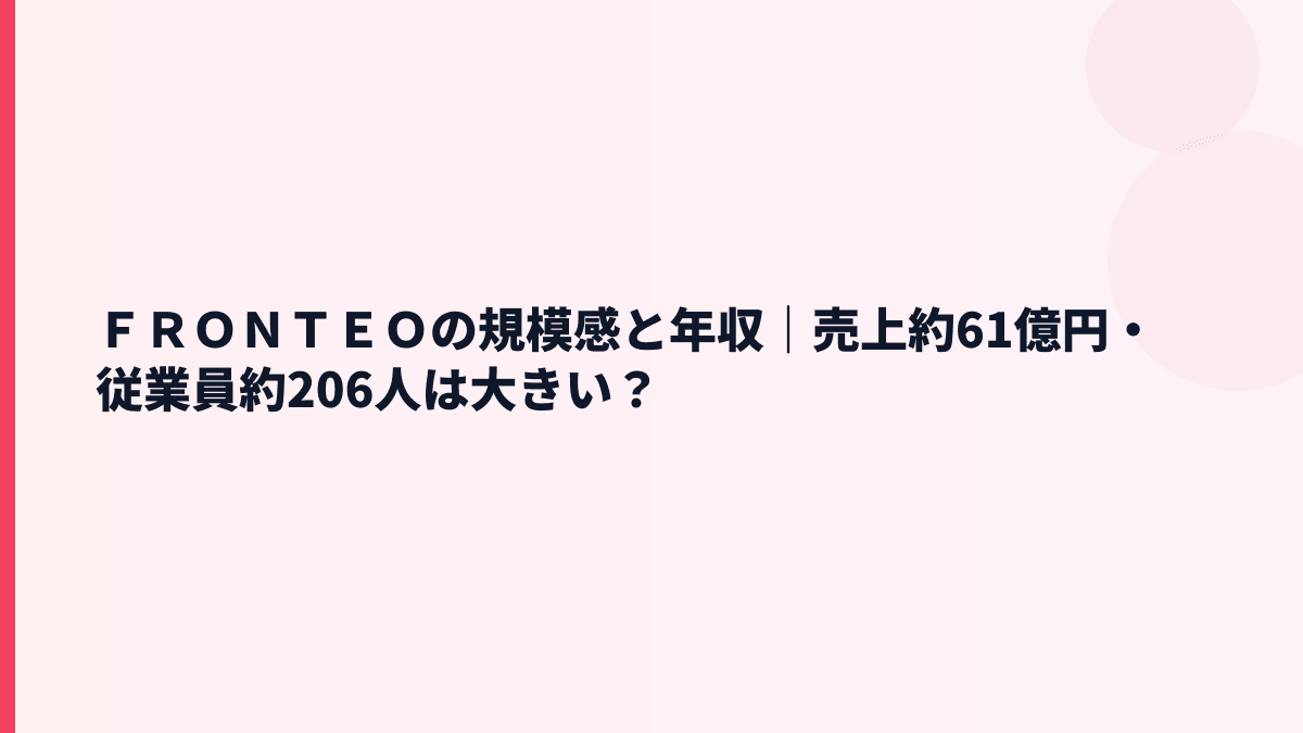 ＦＲＯＮＴＥＯの規模感は大きい？売上約61億円・従業員約206人の実感