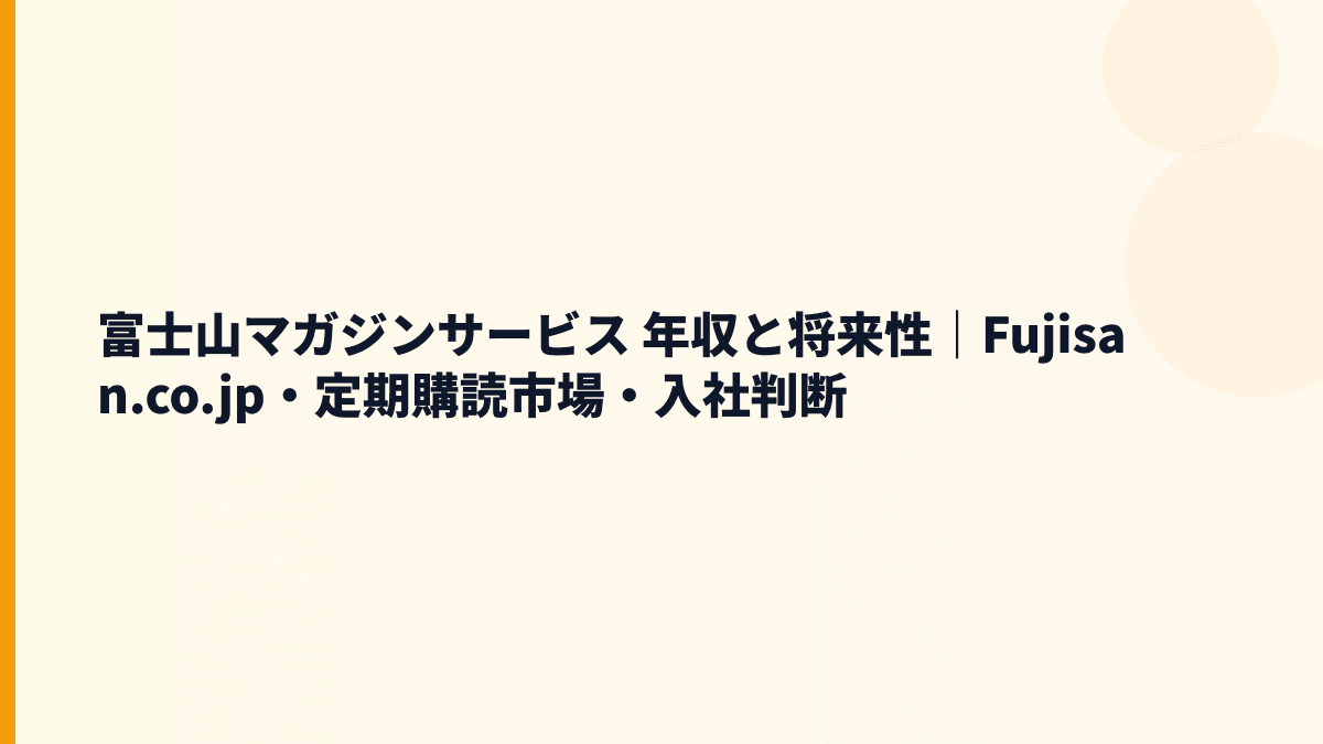 富士山マガジンサービス 年収と将来性｜Fujisan.co.jp・定期購読市場・入社判断