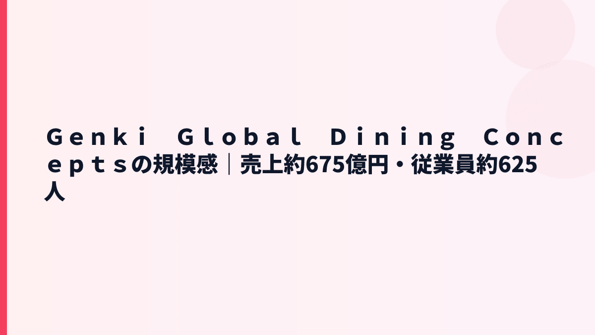Ｇｅｎｋｉ　Ｇｌｏｂａｌ　Ｄｉｎｉｎｇ　Ｃｏｎｃｅｐｔｓの規模感｜売上約675億円・従業員約625人