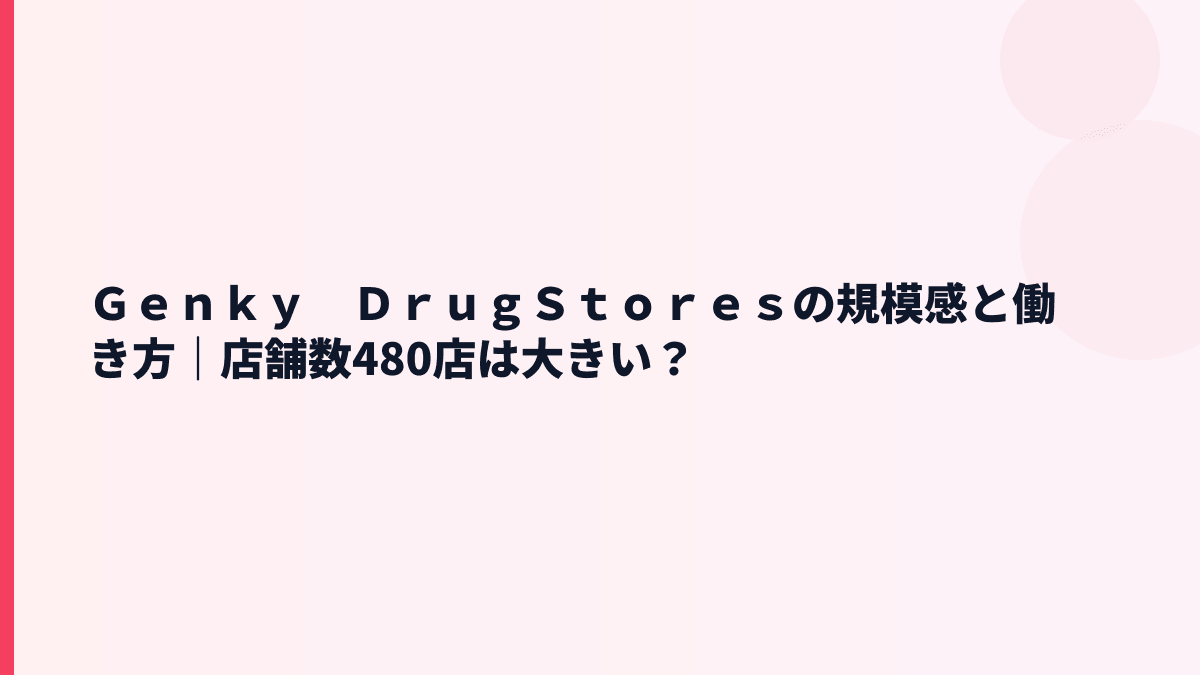Ｇｅｎｋｙ　ＤｒｕｇＳｔｏｒｅｓの規模感と働き方｜店舗数480店は大きい？
