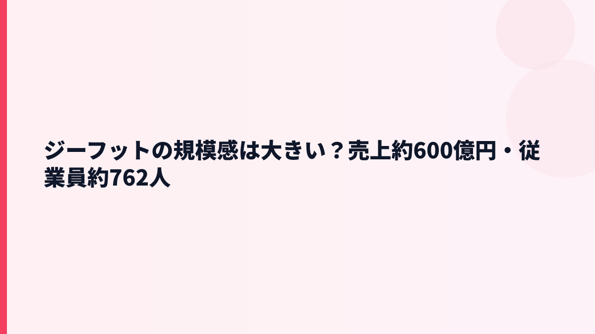 ジーフットの規模感は大きい？売上約600億円・従業員約762人