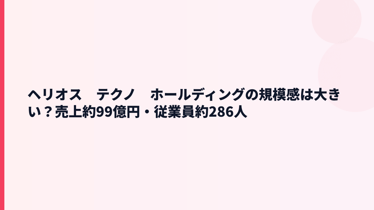 ヘリオス　テクノ　ホールディングの規模感は大きい？売上約99億円・従業員約286人