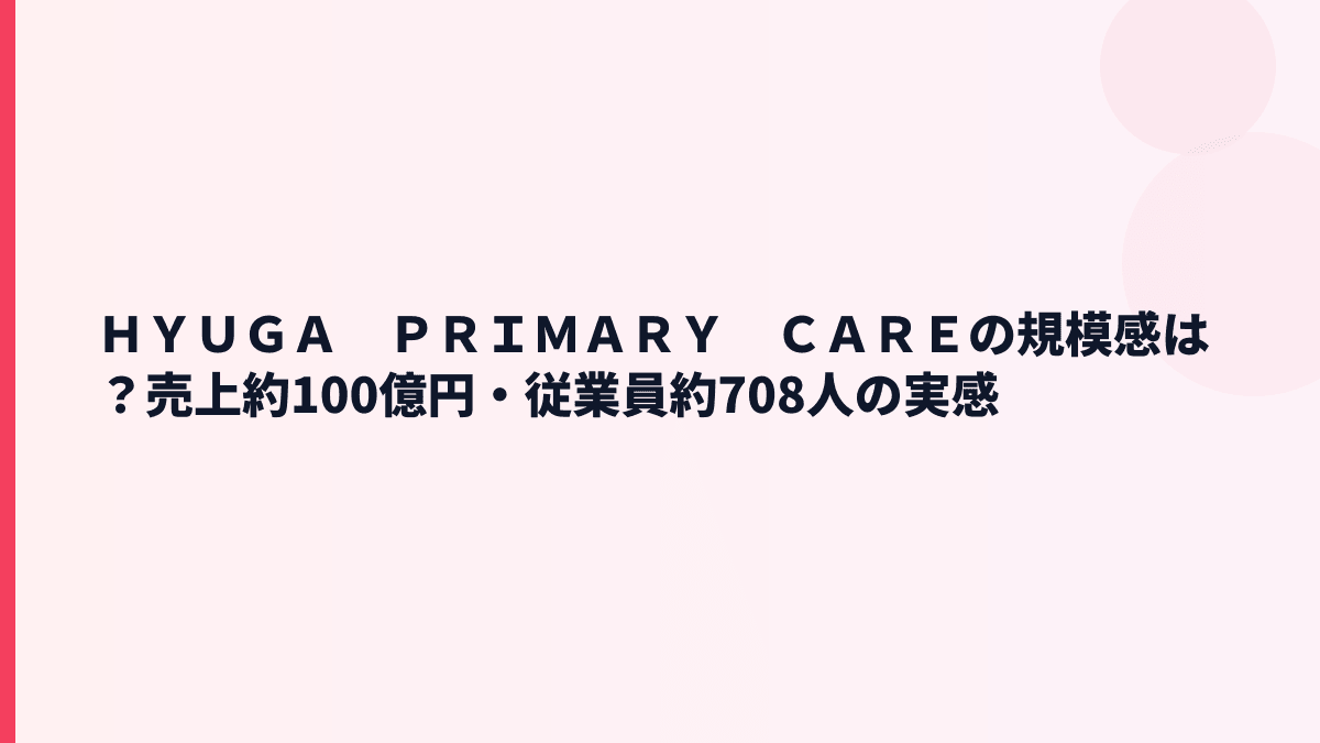 ＨＹＵＧＡ　ＰＲＩＭＡＲＹ　ＣＡＲＥの規模感は？売上約100億円・従業員約708人の実感