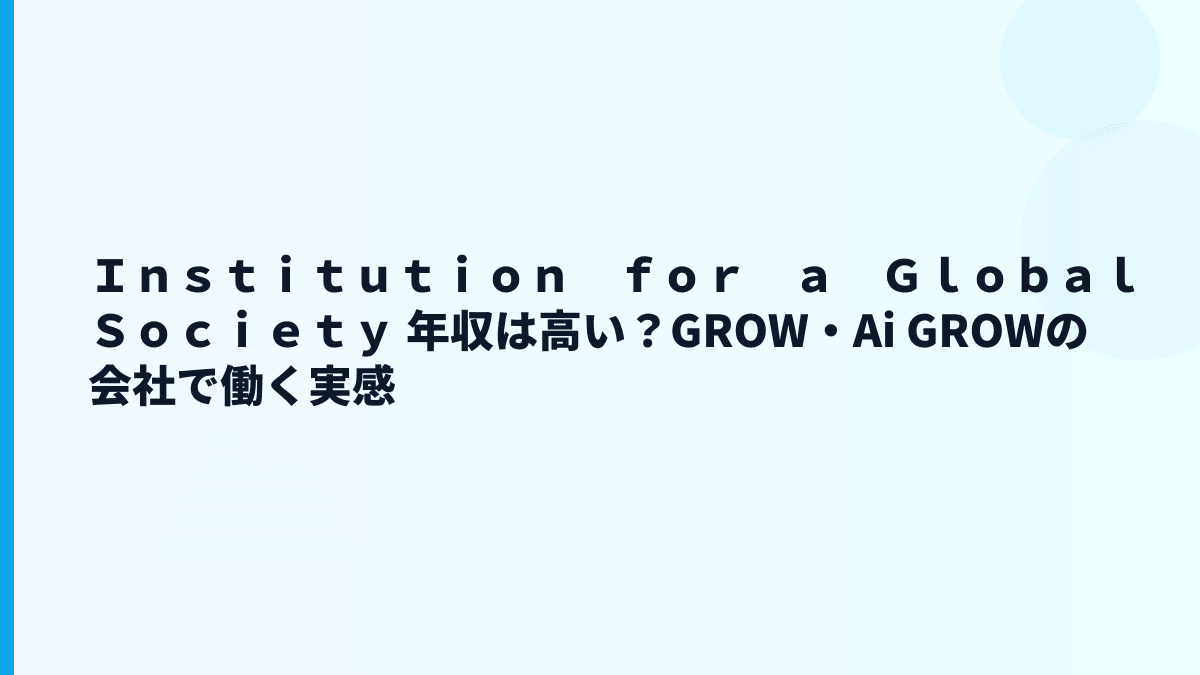 Ｉｎｓｔｉｔｕｔｉｏｎ　ｆｏｒ　ａ　Ｇｌｏｂａｌ　Ｓｏｃｉｅｔｙ 年収は高い？GROW・Ai GROWの会社で働く実感