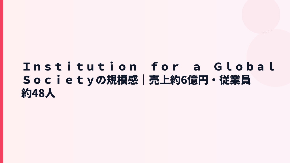 Ｉｎｓｔｉｔｕｔｉｏｎ　ｆｏｒ　ａ　Ｇｌｏｂａｌ　Ｓｏｃｉｅｔｙの規模感｜売上約6億円・従業員約48人