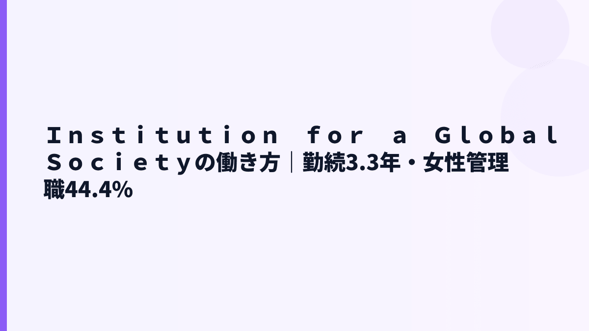 Ｉｎｓｔｉｔｕｔｉｏｎ　ｆｏｒ　ａ　Ｇｌｏｂａｌ　Ｓｏｃｉｅｔｙの働き方｜勤続3.3年・女性管理職44.4%