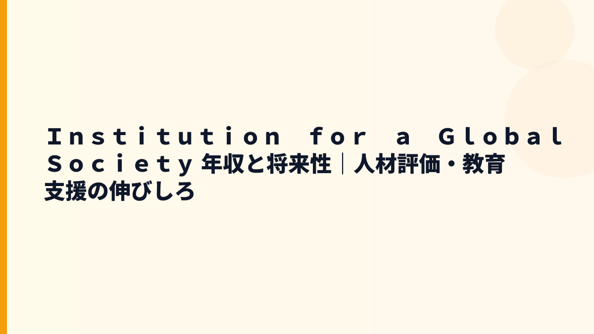 Ｉｎｓｔｉｔｕｔｉｏｎ　ｆｏｒ　ａ　Ｇｌｏｂａｌ　Ｓｏｃｉｅｔｙ 年収と将来性｜人材評価・教育支援の伸びしろ