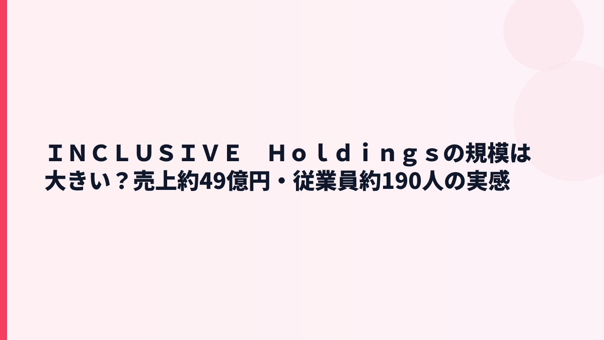 ＩＮＣＬＵＳＩＶＥ　Ｈｏｌｄｉｎｇｓの規模感は？売上約49億円・従業員約190人の実感