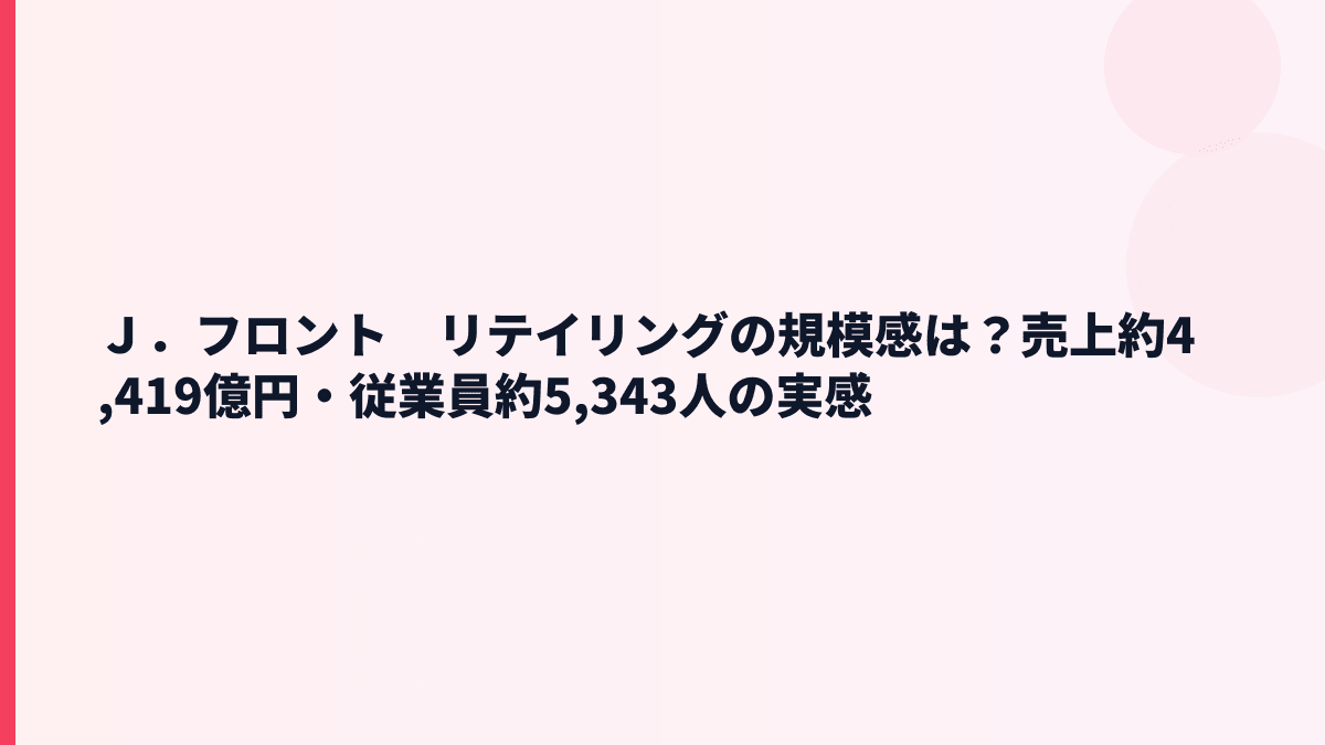 Ｊ．フロント　リテイリングの規模感は？売上約4,419億円・従業員約5,343人の実感