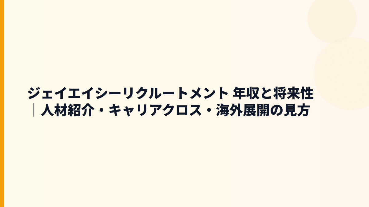 ジェイエイシーリクルートメント 年収と将来性｜人材紹介・キャリアクロス・海外展開の見方