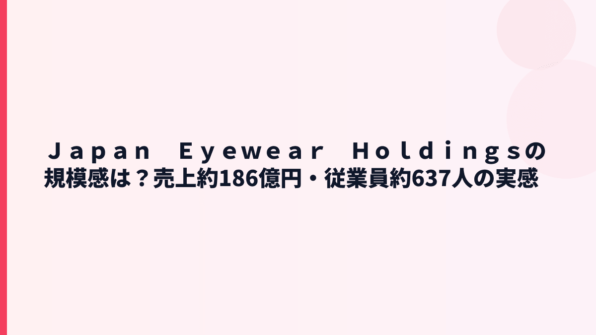Ｊａｐａｎ　Ｅｙｅｗｅａｒ　Ｈｏｌｄｉｎｇｓの規模感は？売上約186億円・従業員約637人の実感