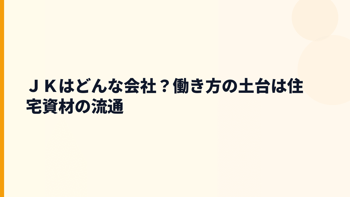 ＪＫはどんな会社？働き方の土台は住宅資材の流通