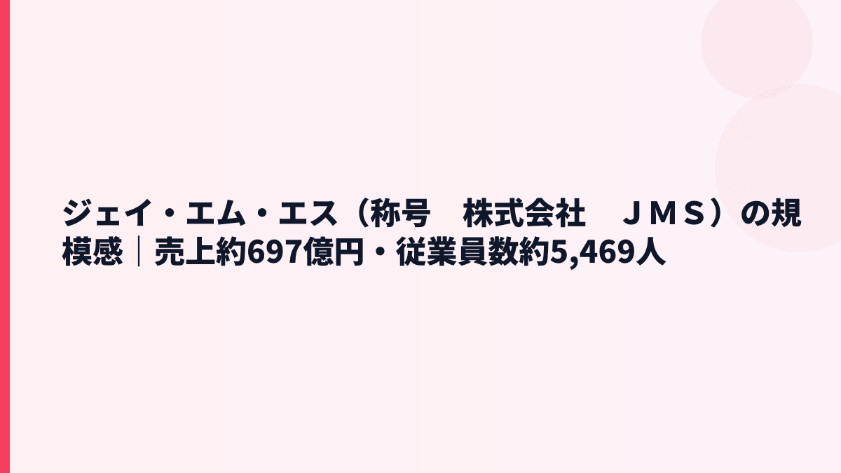 ジェイ・エム・エス（称号　株式会社　ＪＭＳ）の規模感｜売上約697億円・従業員数約5,469人
