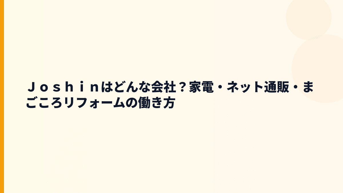 Ｊｏｓｈｉｎはどんな会社？家電・ネット通販・まごころリフォームの働き方