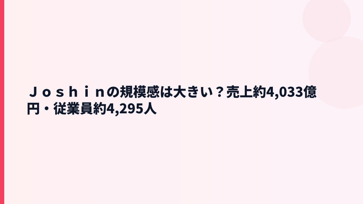 Ｊｏｓｈｉｎの規模感は大きい？売上約4,033億円・従業員約4,295人