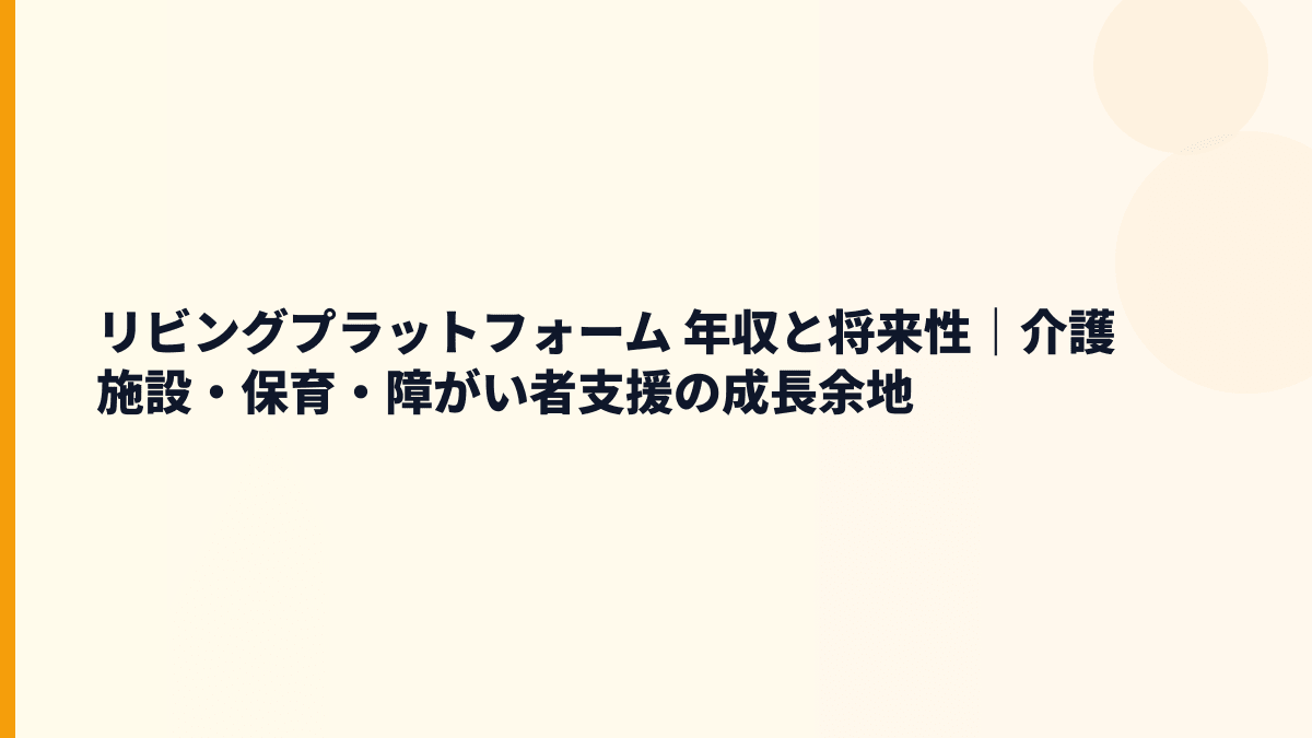 リビングプラットフォーム 年収と将来性｜介護施設・保育・障がい者支援の成長余地