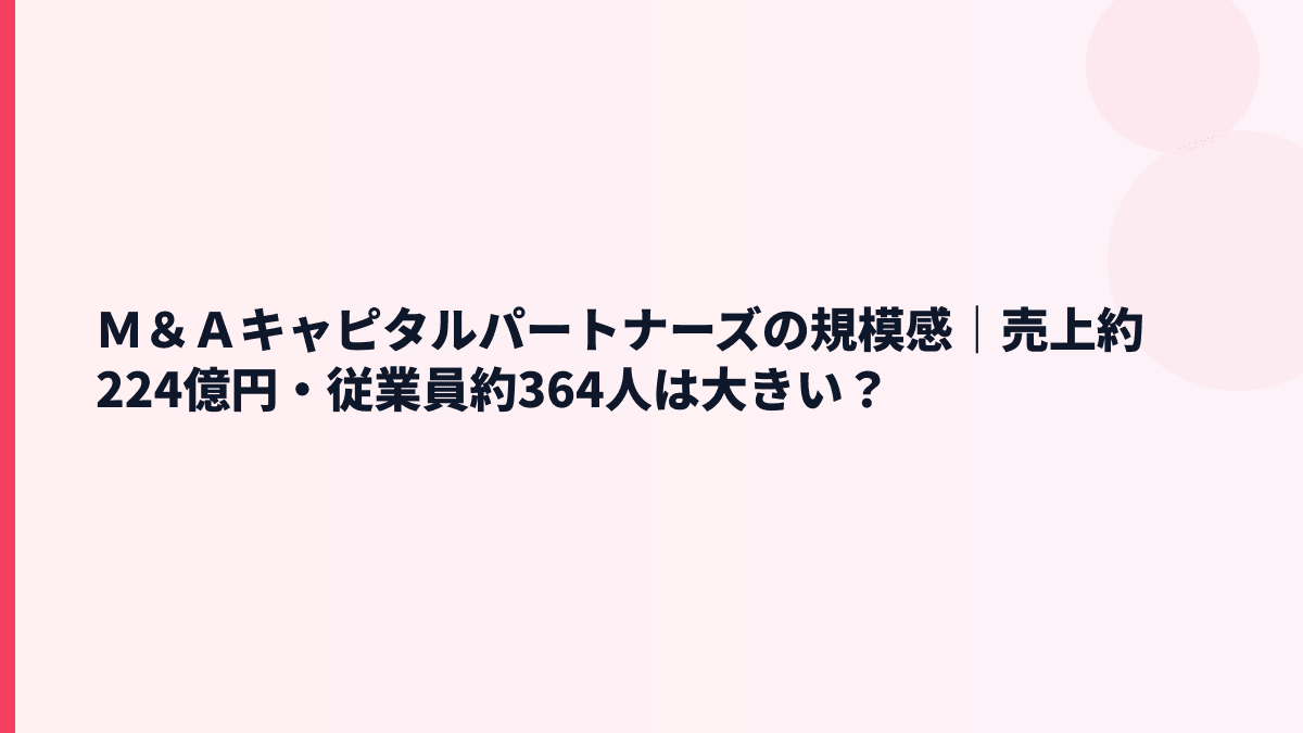 Ｍ＆Ａキャピタルパートナーズの規模感｜売上約224億円・従業員約364人は大きい？