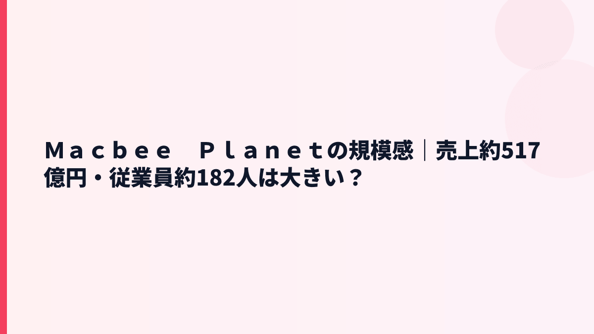 Ｍａｃｂｅｅ　Ｐｌａｎｅｔの規模感｜売上約517億円・従業員約182人は大きい？