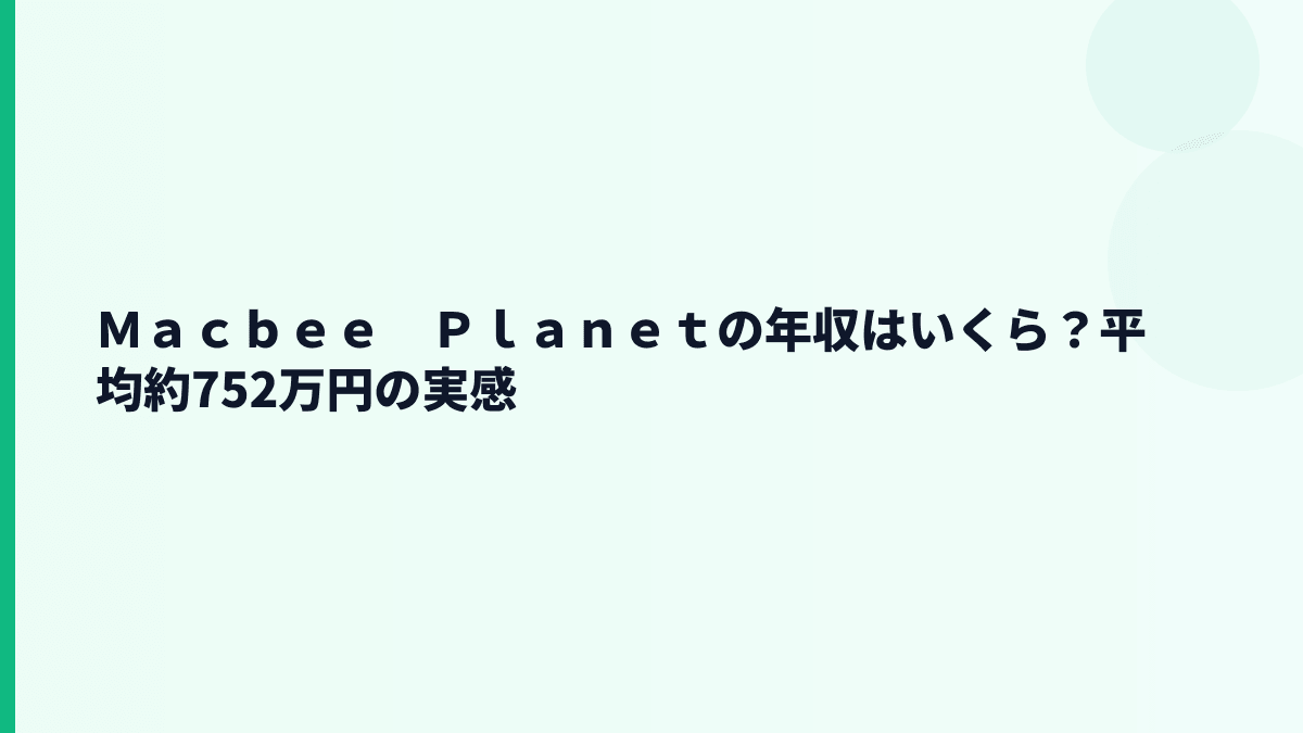 Ｍａｃｂｅｅ　Ｐｌａｎｅｔの年収はいくら？平均約752万円の実感