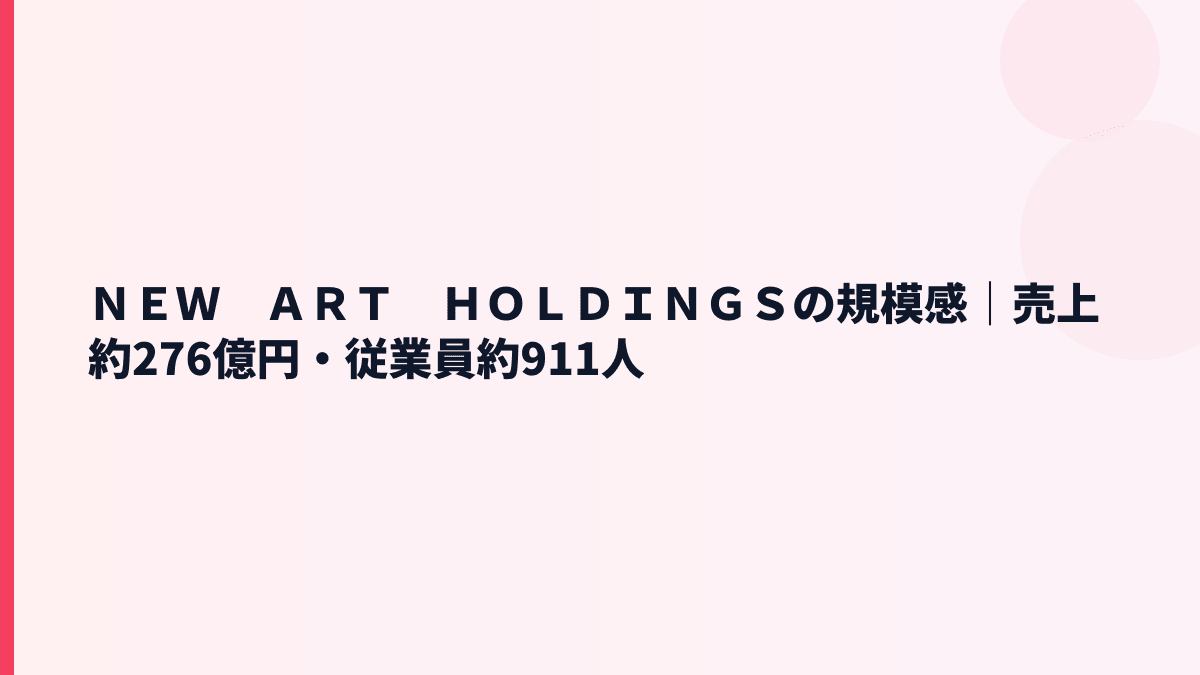 ＮＥＷ　ＡＲＴ　ＨＯＬＤＩＮＧＳの規模感｜売上約276億円・従業員約911人