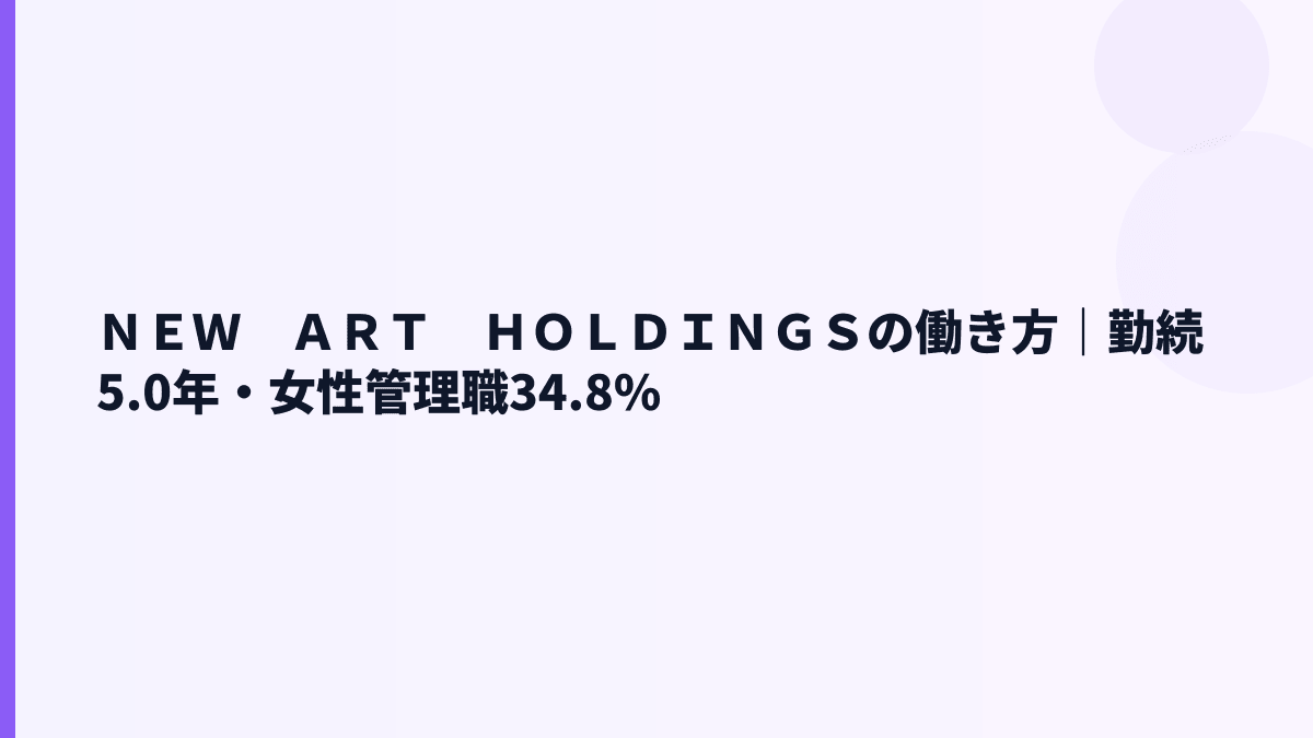 ＮＥＷ　ＡＲＴ　ＨＯＬＤＩＮＧＳの働き方｜勤続5.0年・女性管理職34.8%
