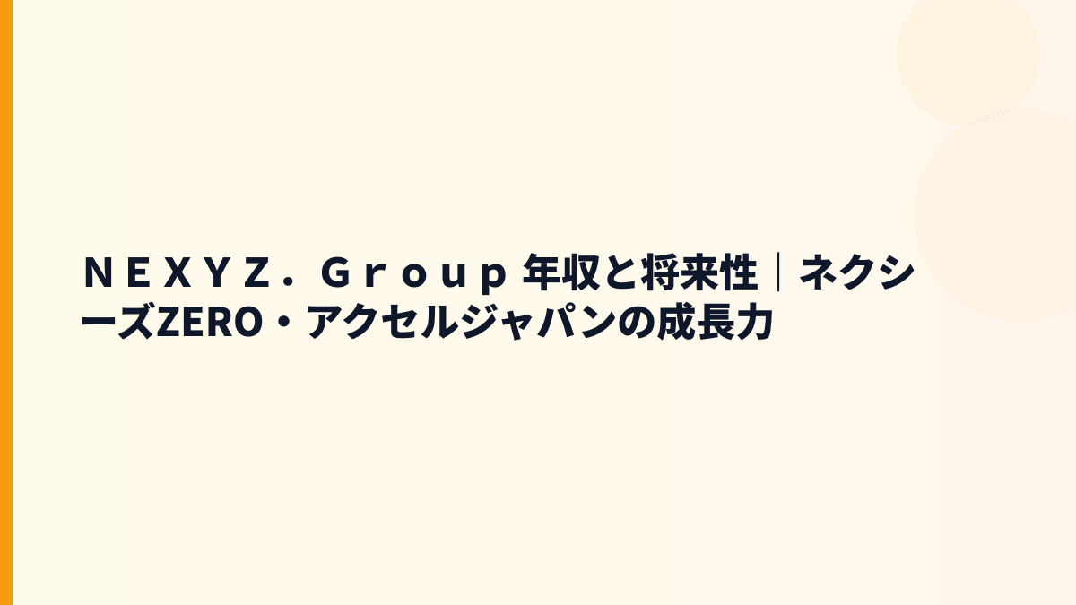 ＮＥＸＹＺ．Ｇｒｏｕｐ 年収と将来性｜ネクシーズZERO・アクセルジャパンの成長力