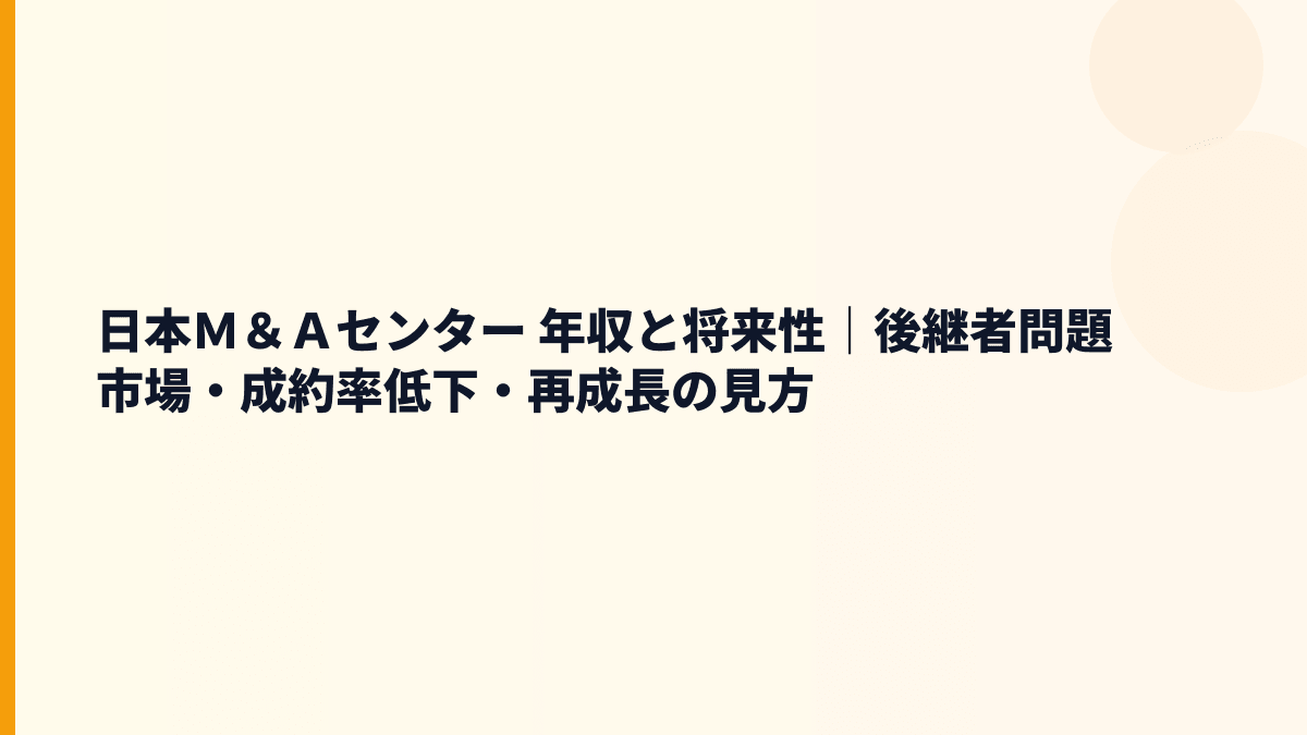 日本Ｍ＆Ａセンター 年収と将来性｜後継者問題市場・成約率低下・再成長の見方