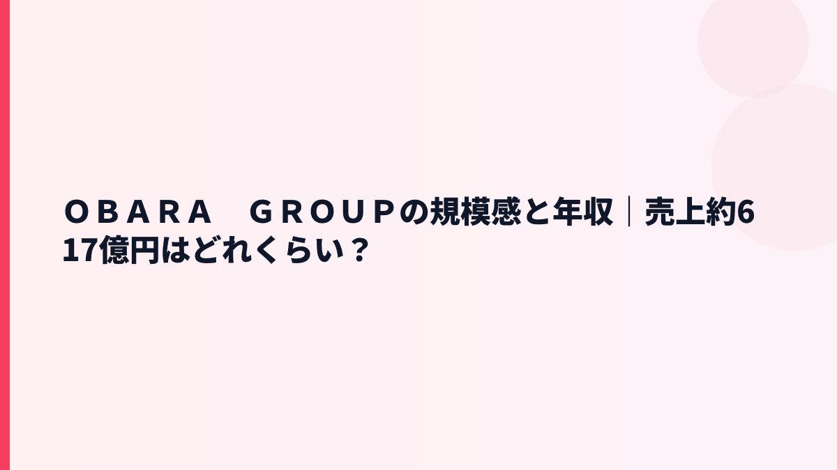 ＯＢＡＲＡ　ＧＲＯＵＰの規模感と年収｜売上約617億円はどれくらい？