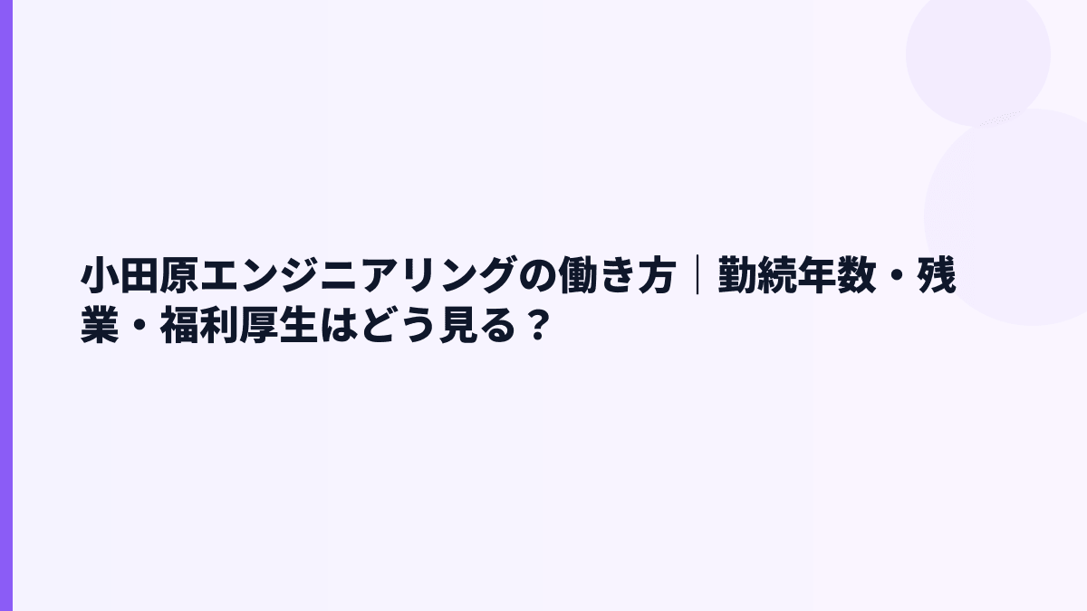 小田原エンジニアリングの働き方｜勤続年数・残業・福利厚生はどう見る？