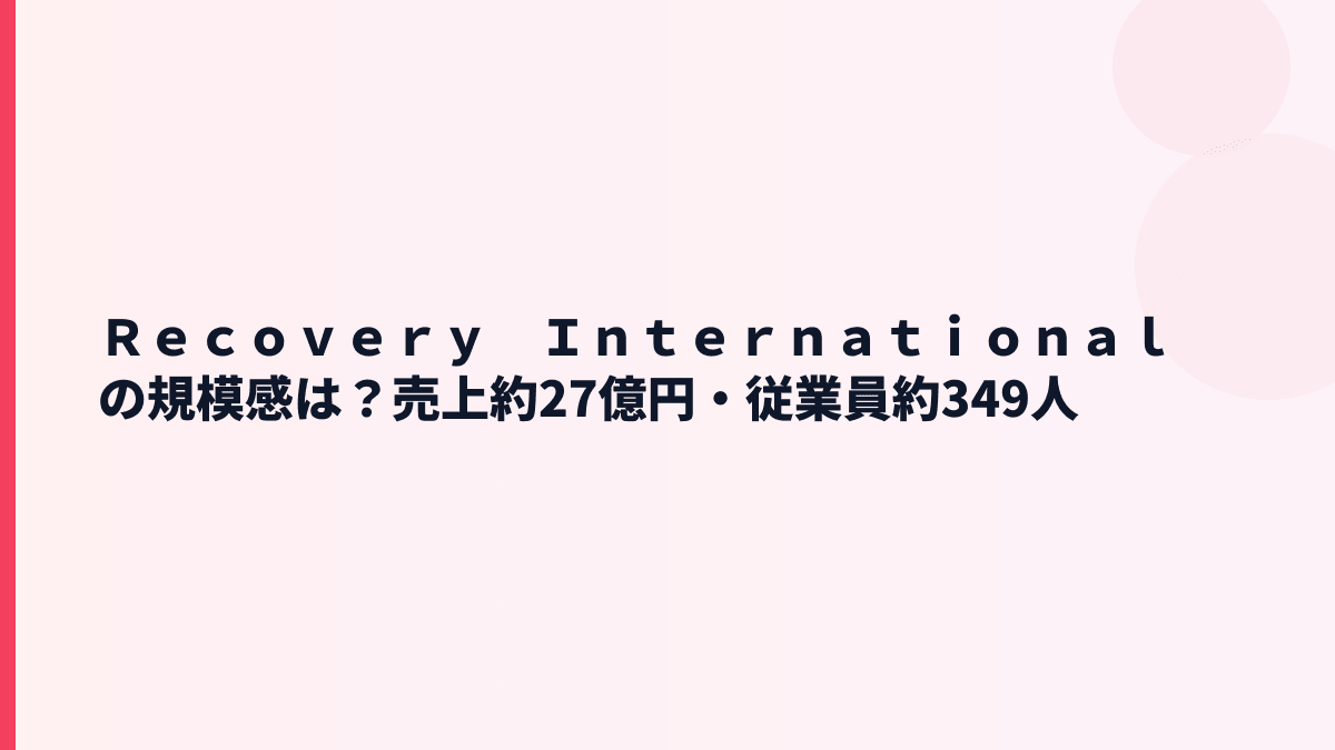 Ｒｅｃｏｖｅｒｙ　Ｉｎｔｅｒｎａｔｉｏｎａｌの規模感｜売上約27億円・従業員約349人